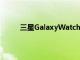 三星GalaxyWatch4智能手机规格泄露不遗余力