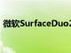 微软SurfaceDuo2相机泄漏表明微软聪明了