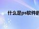 什么是ps软件的精髓（什么是ps软件）