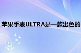 苹果手表ULTRA是一款出色的智能手表同时也是出色的营销工具