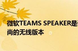 微软TEAMS SPEAKER是该公司AUDIODOCK的更小更时尚的无线版本