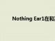 Nothing Ear1在和其他市场的价格上涨了近50%