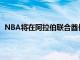 NBA将在阿拉伯联合酋长国举行雄鹿队与老鹰队的季前赛