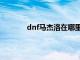 dnf马杰洛在哪里怎么去（dnf马杰洛在哪）