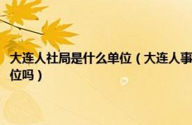 大连人社局是什么单位（大连人事局和大连人力资源和社会保障局是一个单位吗）