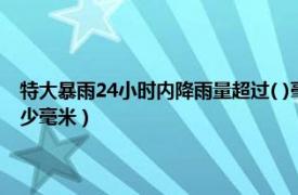 特大暴雨24小时内降雨量超过( )毫米（特大暴雨是指24小时降水量超过多少毫米）