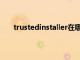 trustedinstaller在哪里（trustedinstaller是什么）