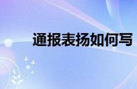 通报表扬如何写（通报表扬的通知）