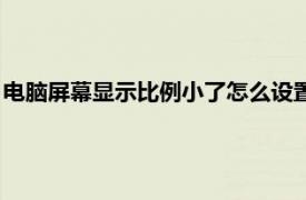 电脑屏幕显示比例小了怎么设置（如何电脑屏幕的显示比例缩小）