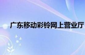 广东移动彩铃网上营业厅（12530中国移动彩铃广东）