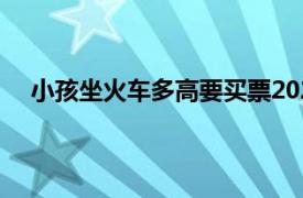 小孩坐火车多高要买票2023（小孩坐火车多高要买票）