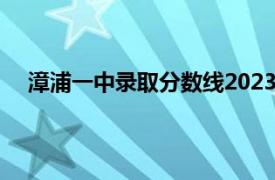 漳浦一中录取分数线2023中考（漳浦一中录取分数线）