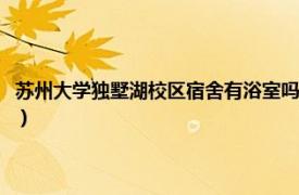 苏州大学独墅湖校区宿舍有浴室吗知乎（苏州大学独墅湖校区宿舍有浴室吗）