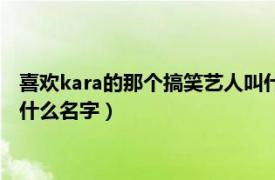 喜欢kara的那个搞笑艺人叫什么名字（很喜欢kara的搞笑艺人叫什么名字）