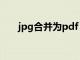 jpg合并为pdf（jpg合并成pdf软件）