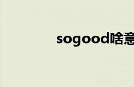 sogood啥意思（sogood）