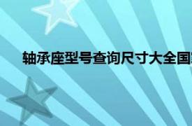 轴承座型号查询尺寸大全国家标准（轴承座型号尺寸大全）