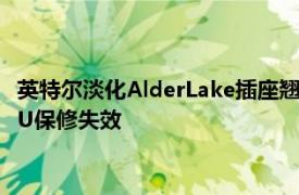 英特尔淡化AlderLake插座翘曲报告警告3D打印支架可能会使CPU保修失效