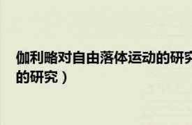 伽利略对自由落体运动的研究视频讲解（伽利略对自由落体运动的研究）