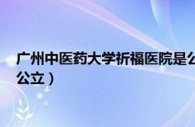 广州中医药大学祈福医院是公立吗（广州中医药大学祈福医院是公立）