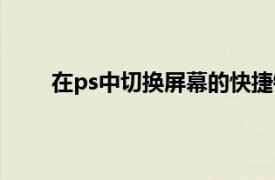 在ps中切换屏幕的快捷键是（ps切换窗口快捷键）