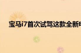 宝马i7首次试驾这款全新电动旗舰从头到尾都尽显奢华