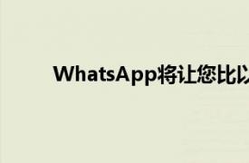 WhatsApp将让您比以前更快地找到您的旧消息