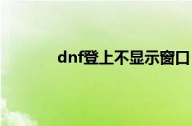 dnf登上不显示窗口（dnf登录后界面消失）