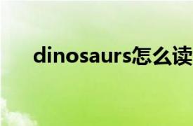 dinosaurs怎么读（dinosaur怎么读）