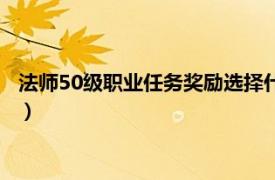 法师50级职业任务奖励选择什么属性好（法师50级职业任务奖励）