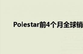 Polestar前4个月全球销量创历史新高产量预测下调