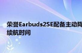 荣誉Earbuds2SE配备主动降噪低延迟游戏长达32小时的总电池续航时间