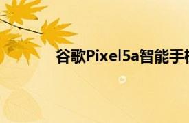 谷歌Pixel5a智能手机可能会在今年8月推出