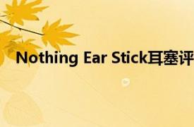 Nothing Ear Stick耳塞评论我希望它们贴在我的耳朵里