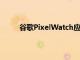 谷歌PixelWatch应用程序更新改进了Fitbit集成