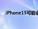 iPhone15可能会获得索尼的最先进相机