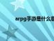 arpg手游是什么意思（arpg游戏是什么意思）