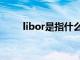 libor是指什么（libor是什么意思）