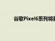 谷歌Pixel6系列将获得五年的软件更新暗示泄漏