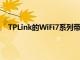 TPLink的WiFi7系列带来超过6E的巨大速度和容量升级