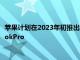 苹果计划在2023年初推出新款Mac但今年没有配备M2的MacBookPro