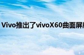 Vivo推出了vivoX60曲面屏版这是与纯平版相比唯一的变化