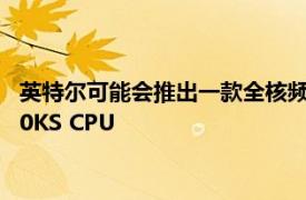 英特尔可能会推出一款全核频率为 5.2GHz 的预装酷睿 i9-12900KS CPU