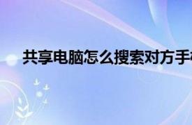 共享电脑怎么搜索对方手机（共享电脑怎么搜索对方）