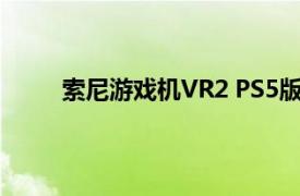 索尼游戏机VR2 PS5版我们目前对PSVR2的了解