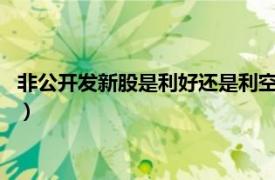 非公开发新股是利好还是利空?（非公开发行新股是利好还是利空）