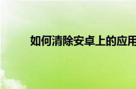 如何清除安卓上的应用缓存以及为什么要这样做