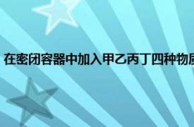 在密闭容器中加入甲乙丙丁四种物质（在密闭容器中有甲乙丙丁四种物质）