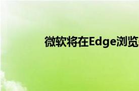 微软将在Edge浏览器中启动其图像生成器