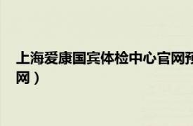 上海爱康国宾体检中心官网预约时间（上海爱康国宾体检中心官网）